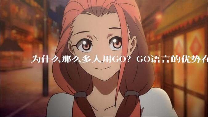为什么那么多人用GO？GO语言的优势在哪里？