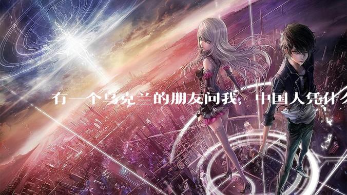 有一个乌克兰的朋友问我，中国人凭什么能享受和平，我该怎么说？